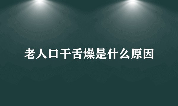 老人口干舌燥是什么原因