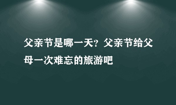 父亲节是哪一天？父亲节给父母一次难忘的旅游吧