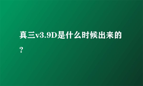 真三v3.9D是什么时候出来的？