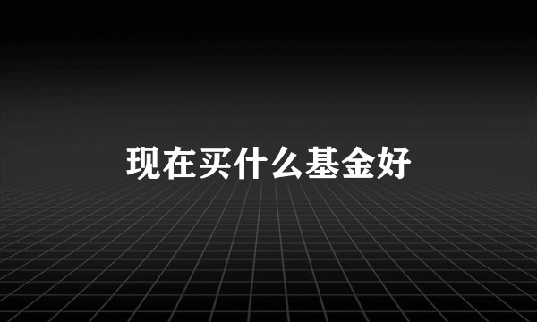 现在买什么基金好