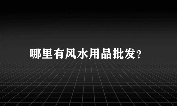 哪里有风水用品批发？
