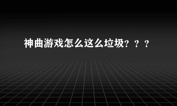 神曲游戏怎么这么垃圾？？？