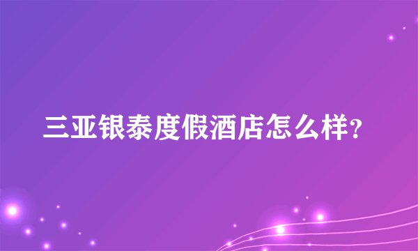 三亚银泰度假酒店怎么样？