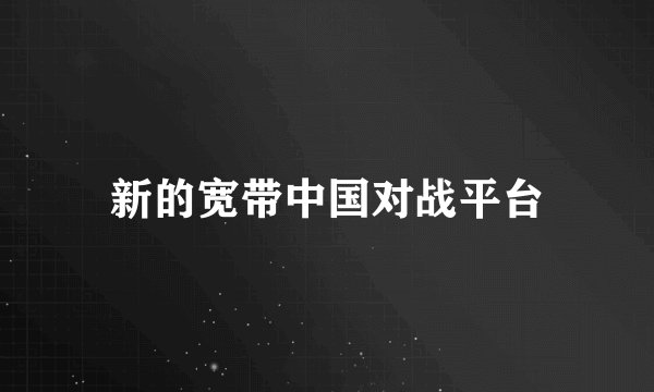 新的宽带中国对战平台