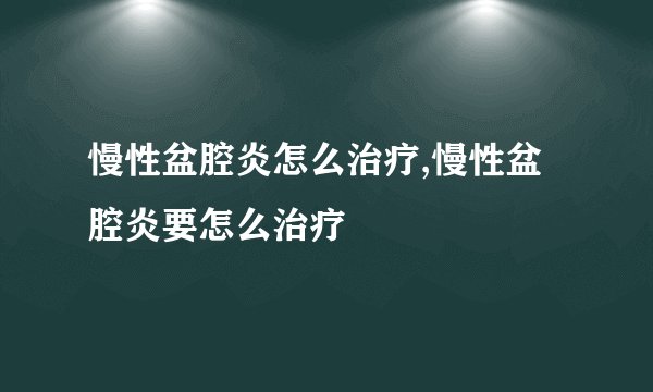 慢性盆腔炎怎么治疗,慢性盆腔炎要怎么治疗