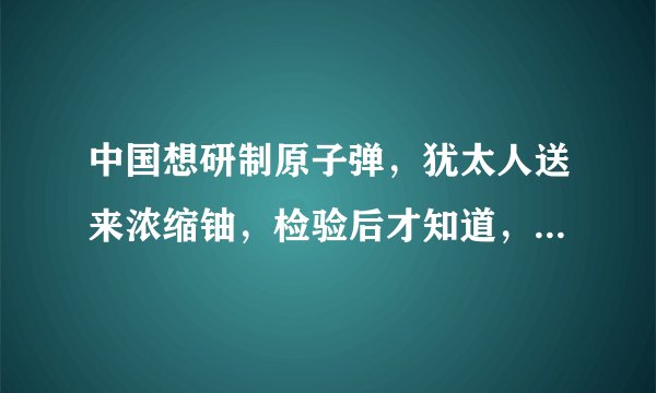 中国想研制原子弹,犹太人送来浓缩铀,检验后才知道,是来骗钱的