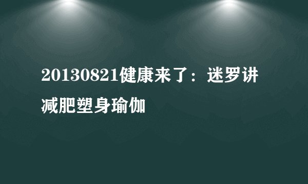 20130821健康来了:迷罗讲减肥塑身瑜伽