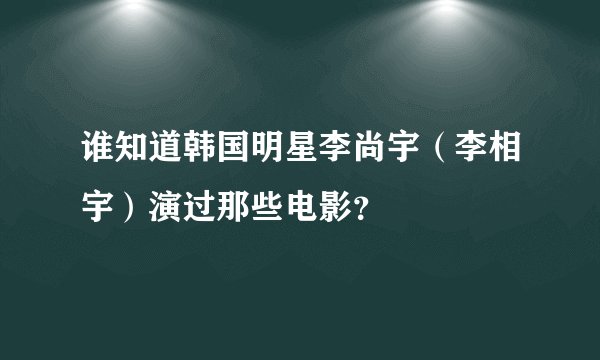 谁知道韩国明星李尚宇（李相宇）演过那些电影？