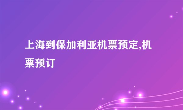 上海到保加利亚机票预定,机票预订
