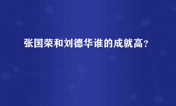 张国荣和刘德华谁的成就高?
