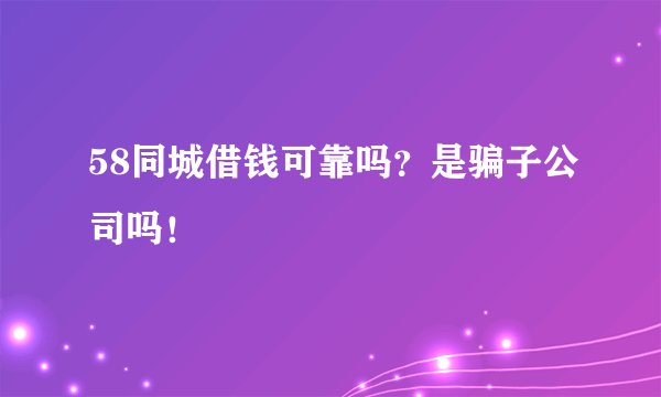 58同城借钱可靠吗？是骗子公司吗！