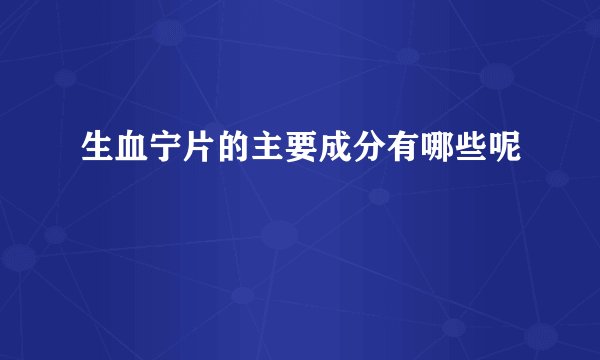 生血宁片的主要成分有哪些呢