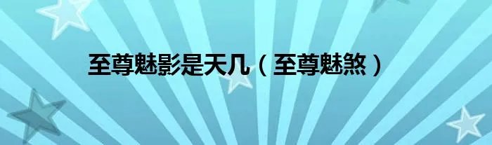至尊魅影是天几(至尊魅煞)
