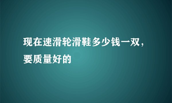现在速滑轮滑鞋多少钱一双，要质量好的
