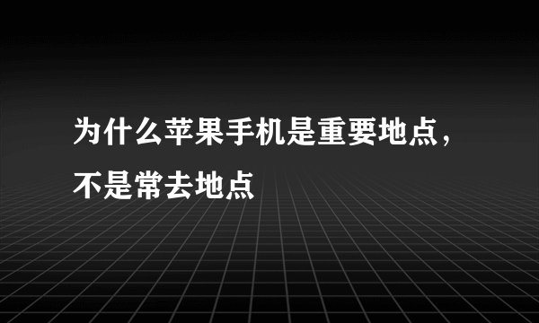 为什么苹果手机是重要地点，不是常去地点