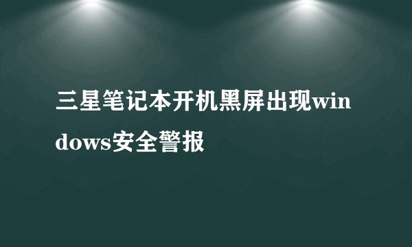 三星笔记本开机黑屏出现windows安全警报