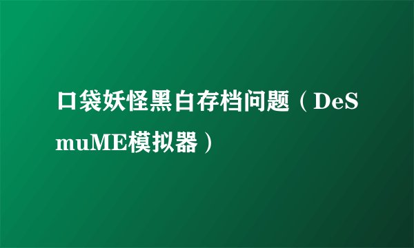 口袋妖怪黑白存档问题（DeSmuME模拟器）