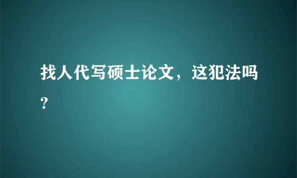 找人代写硕士论文,这犯法吗?