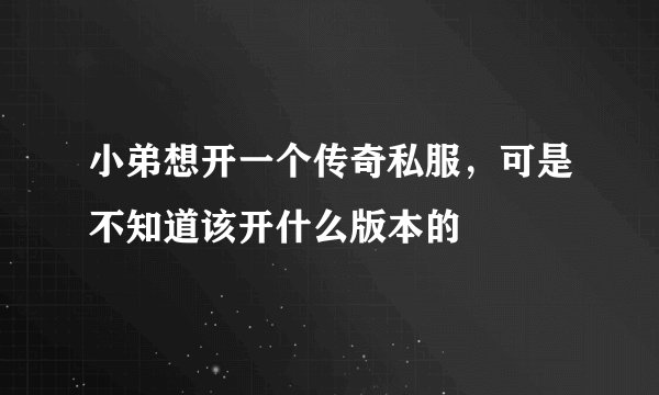 小弟想开一个传奇私服,可是不知道该开什么版本的
