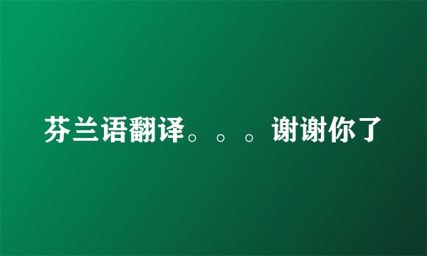 芬兰语翻译。。。谢谢你了