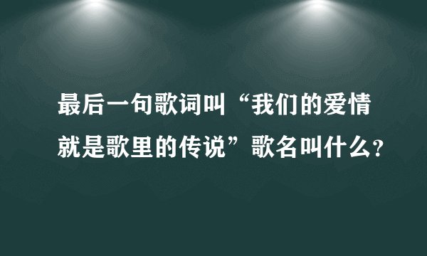 最后一句歌词叫“我们的爱情就是歌里的传说”歌名叫什么？