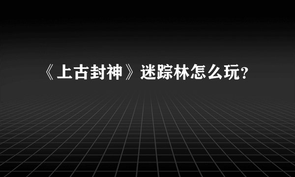 《上古封神》迷踪林怎么玩？