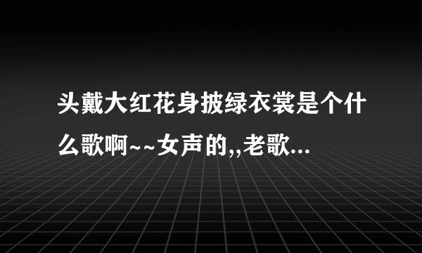 头戴大红花身披绿衣裳是个什么歌啊~~女声的,,老歌了 歌词
