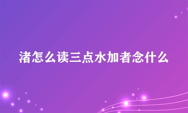 渚怎么读三点水加者念什么