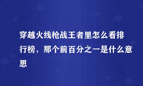 穿越火线枪战王者里怎么看排行榜，那个前百分之一是什么意思