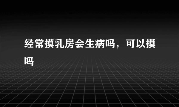 经常摸乳房会生病吗，可以摸吗