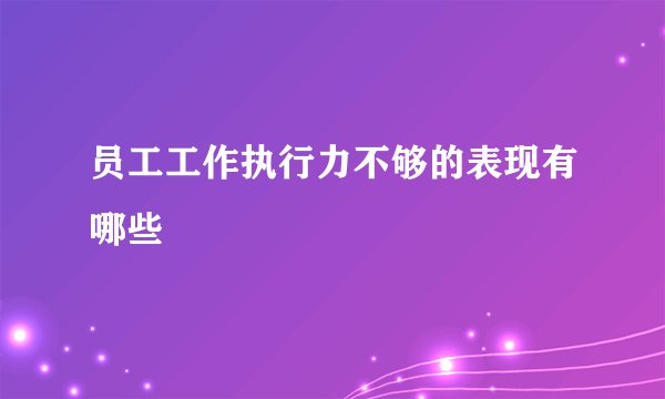 员工工作执行力不够的表现有哪些