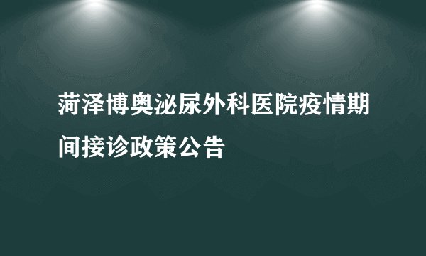 菏泽博奥泌尿外科医院疫情期间接诊政策公告