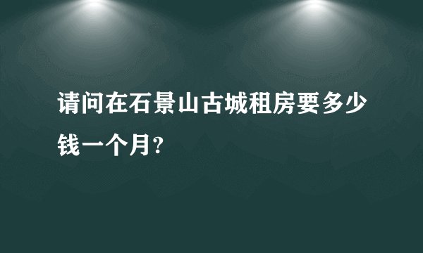 请问在石景山古城租房要多少钱一个月?