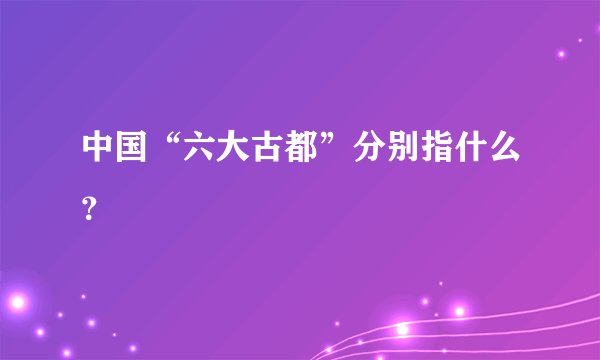中国“六大古都”分别指什么?