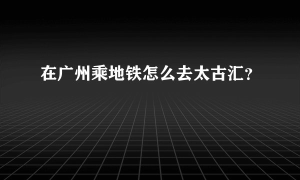 在广州乘地铁怎么去太古汇？