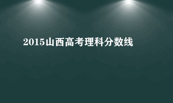 2015山西高考理科分数线