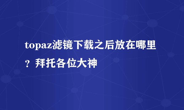 topaz滤镜下载之后放在哪里?拜托各位大神