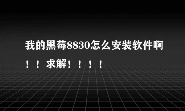我的黑莓8830怎么安装软件啊！！求解！！！！