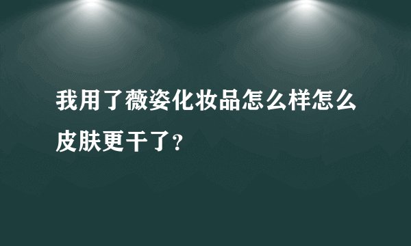 我用了薇姿化妆品怎么样怎么皮肤更干了？