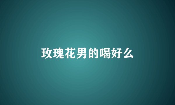 玫瑰花男的喝好么