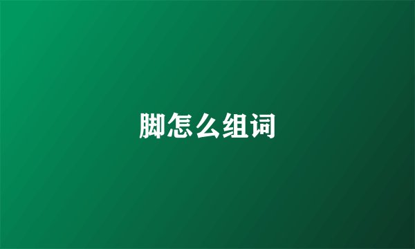 脚怎么组词