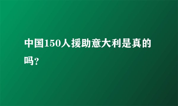 中国150人援助意大利是真的吗?