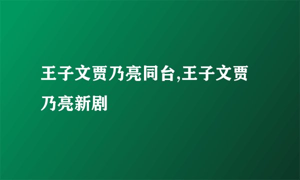 王子文贾乃亮同台,王子文贾乃亮新剧