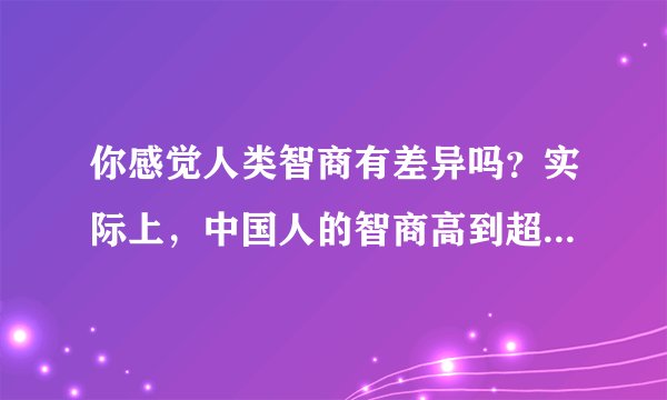 你感觉人类智商有差异吗?实际上,中国人的智商高到超乎你想象!