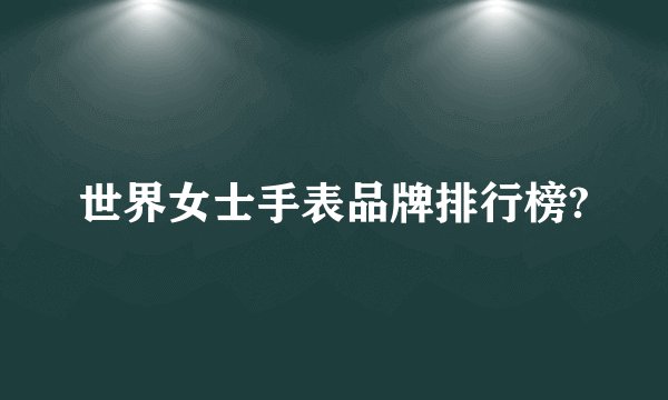 世界女士手表品牌排行榜?
