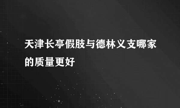天津长亭假肢与德林义支哪家的质量更好
