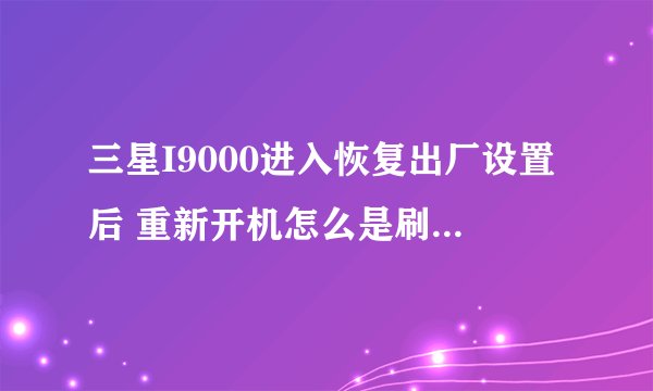 三星I9000进入恢复出厂设置后 重新开机怎么是刷机模式的 大神在哪里？？？