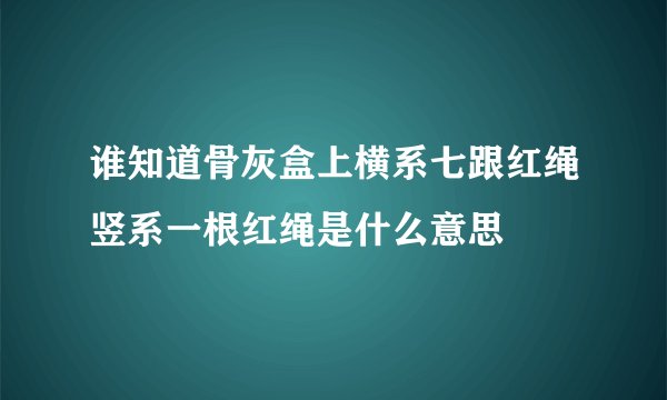 谁知道骨灰盒上横系七跟红绳竖系一根红绳是什么意思