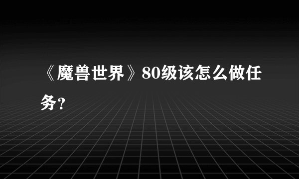 《魔兽世界》80级该怎么做任务？