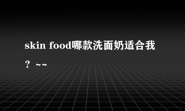 skin food哪款洗面奶适合我?~~